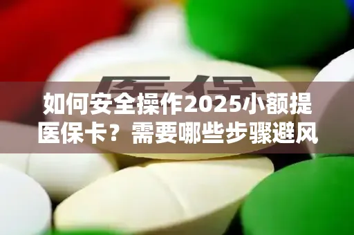 如何安全操作2025小额提医保卡？需要哪些步骤避风险？