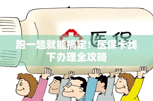 跑一趟就能搞定！医保卡线下办理全攻略